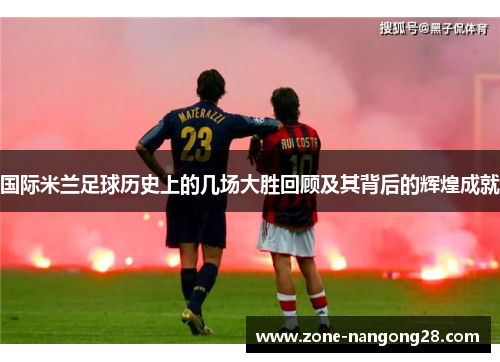 国际米兰足球历史上的几场大胜回顾及其背后的辉煌成就