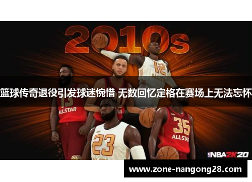 篮球传奇退役引发球迷惋惜 无数回忆定格在赛场上无法忘怀
