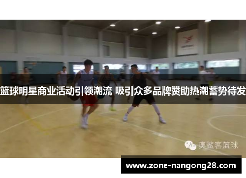 篮球明星商业活动引领潮流 吸引众多品牌赞助热潮蓄势待发