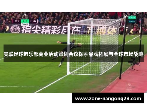 曼联足球俱乐部商业活动策划会议探索品牌拓展与全球市场战略
