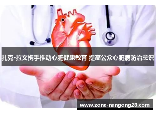 扎克·拉文携手推动心脏健康教育 提高公众心脏病防治意识