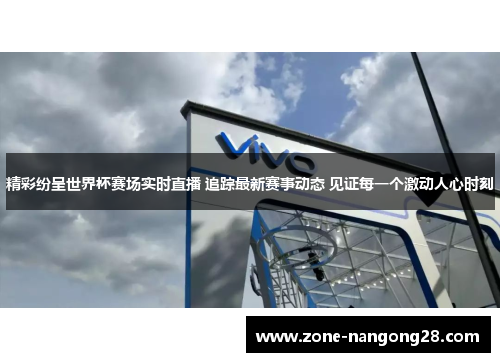 精彩纷呈世界杯赛场实时直播 追踪最新赛事动态 见证每一个激动人心时刻