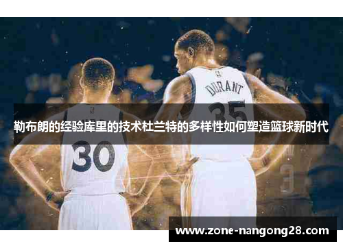 勒布朗的经验库里的技术杜兰特的多样性如何塑造篮球新时代