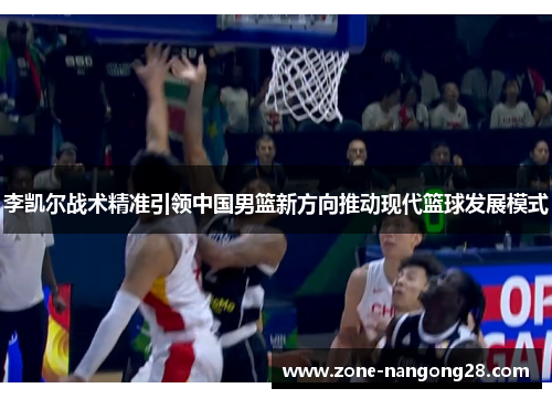 李凯尔战术精准引领中国男篮新方向推动现代篮球发展模式