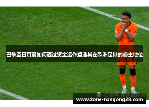 巴黎圣日耳曼如何通过资金运作塑造其在欧洲足球的霸主地位