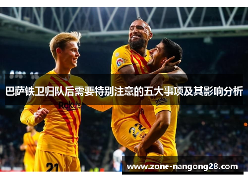 巴萨铁卫归队后需要特别注意的五大事项及其影响分析