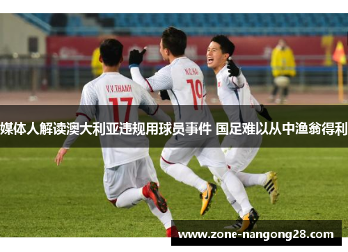 媒体人解读澳大利亚违规用球员事件 国足难以从中渔翁得利