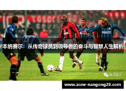 本纳赛尔：从传奇球员到领导者的奋斗与智慧人生解析
