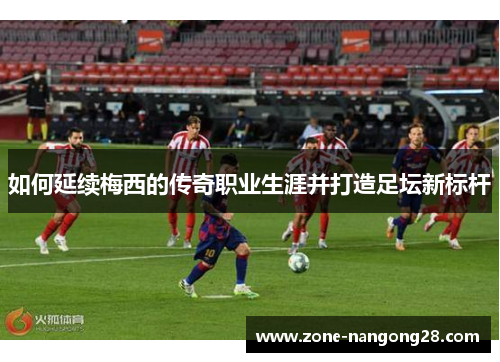 如何延续梅西的传奇职业生涯并打造足坛新标杆