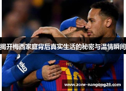 揭开梅西家庭背后真实生活的秘密与温情瞬间