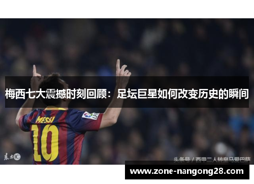 梅西七大震撼时刻回顾：足坛巨星如何改变历史的瞬间