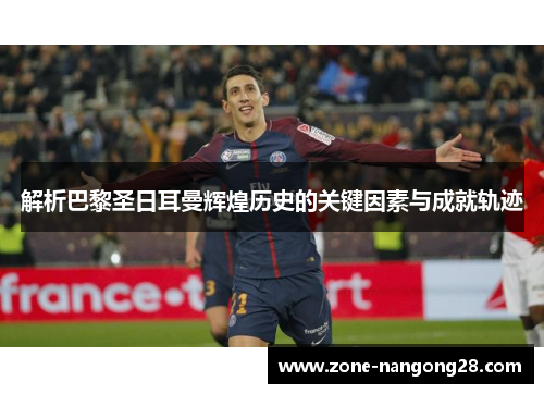 解析巴黎圣日耳曼辉煌历史的关键因素与成就轨迹