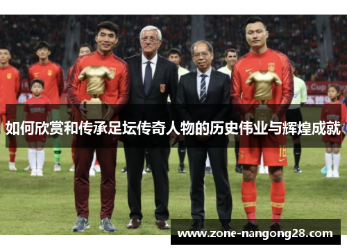 如何欣赏和传承足坛传奇人物的历史伟业与辉煌成就