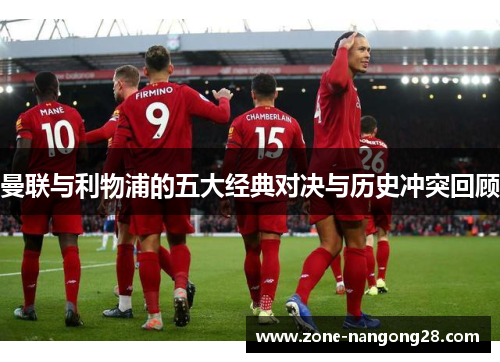曼联与利物浦的五大经典对决与历史冲突回顾