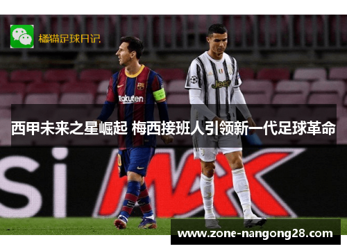 西甲未来之星崛起 梅西接班人引领新一代足球革命