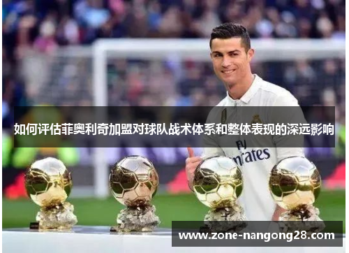 如何评估菲奥利奇加盟对球队战术体系和整体表现的深远影响