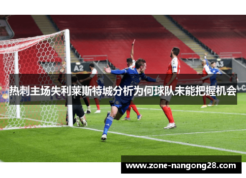 热刺主场失利莱斯特城分析为何球队未能把握机会