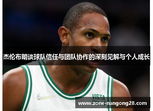 杰伦布朗谈球队信任与团队协作的深刻见解与个人成长