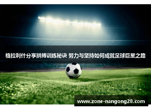 格拉利什分享拼搏训练秘诀 努力与坚持如何成就足球巨星之路