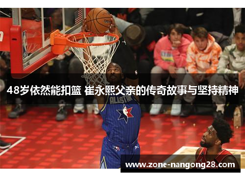 48岁依然能扣篮 崔永熙父亲的传奇故事与坚持精神