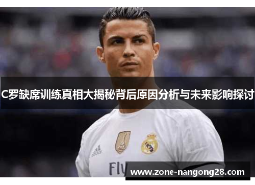 C罗缺席训练真相大揭秘背后原因分析与未来影响探讨