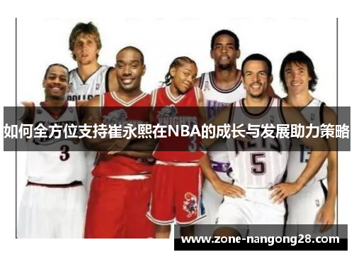 如何全方位支持崔永熙在NBA的成长与发展助力策略