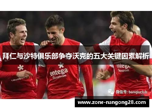 拜仁与沙特俱乐部争夺沃克的五大关键因素解析