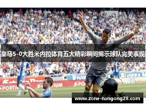 皇马5-0大胜米内拉体育五大精彩瞬间揭示球队完美表现