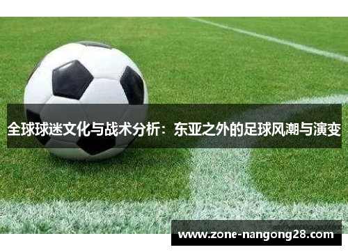 全球球迷文化与战术分析：东亚之外的足球风潮与演变