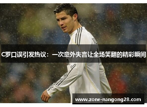 C罗口误引发热议：一次意外失言让全场笑翻的精彩瞬间